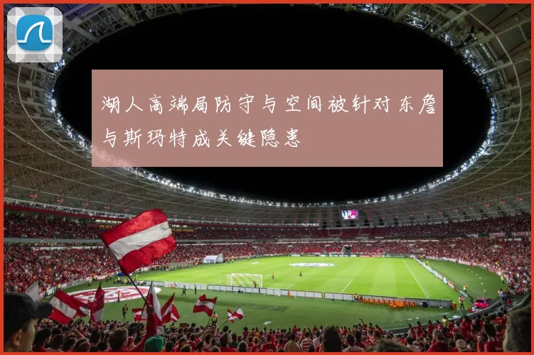 湖人高端局防守与空间被针对东詹与斯玛特成关键隐患