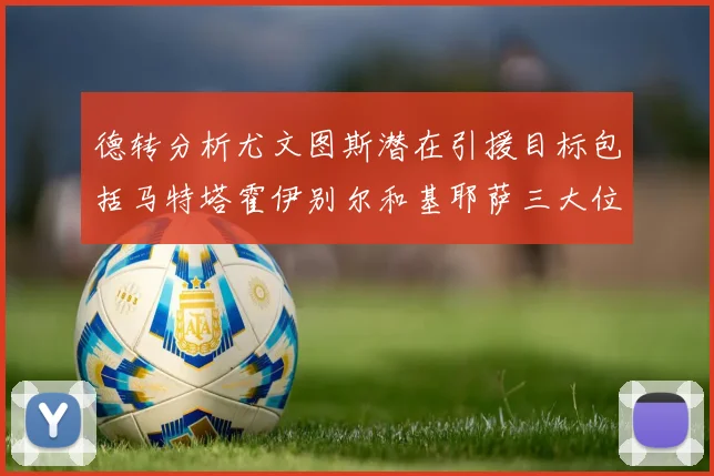 德转分析尤文图斯潜在引援目标包括马特塔霍伊别尔和基耶萨三大位置补强方案