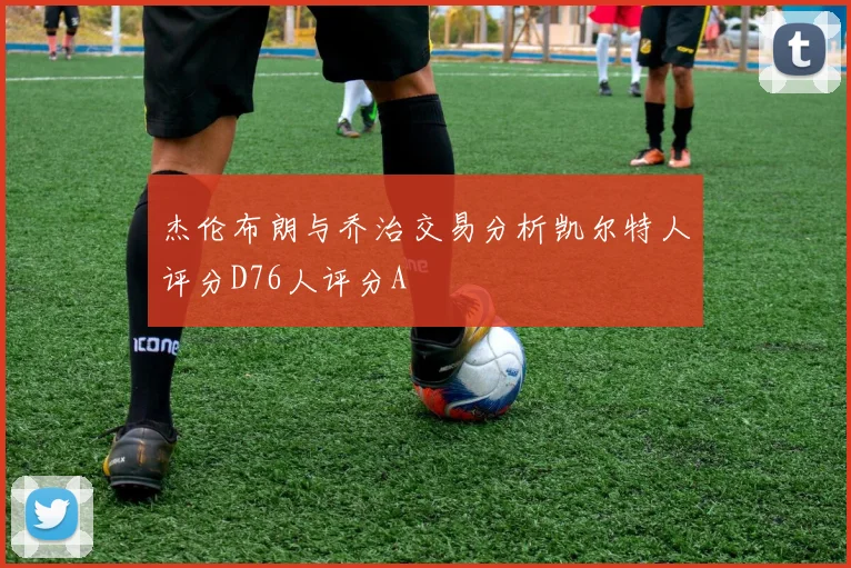 杰伦布朗与乔治交易分析凯尔特人评分D76人评分A