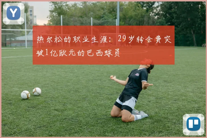 热尔松的职业生涯：29岁转会费突破1亿欧元的巴西球员