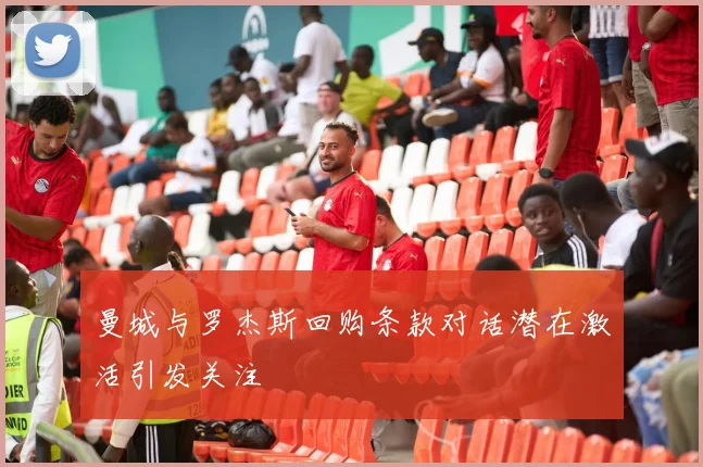 曼城与罗杰斯回购条款对话潜在激活引发关注