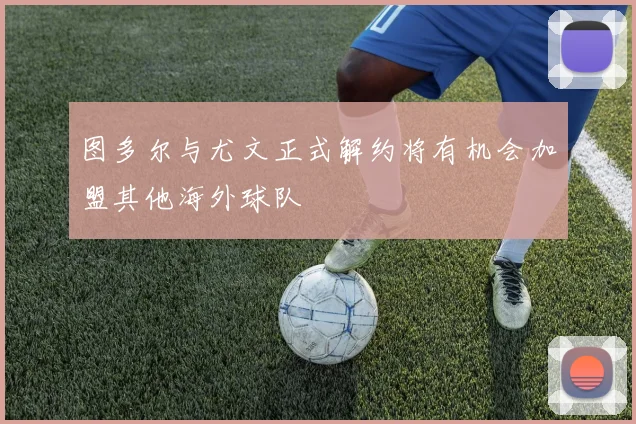 图多尔与尤文正式解约将有机会加盟其他海外球队