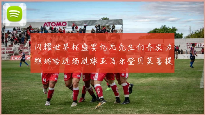 闪耀世界杯盛宴亿元先生们齐发力维姆哈连场进球亚马尔登贝莱喜提首球