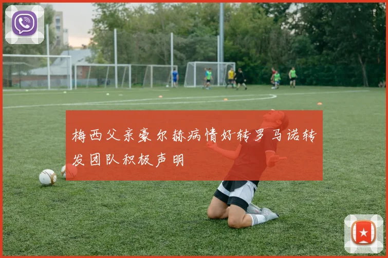 梅西父亲豪尔赫病情好转罗马诺转发团队积极声明