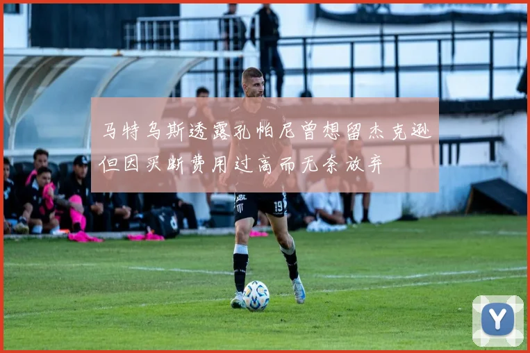 马特乌斯透露孔帕尼曾想留杰克逊但因买断费用过高而无奈放弃