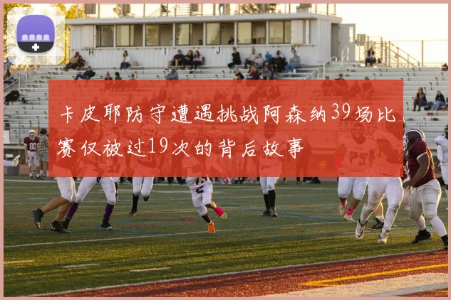 卡皮耶防守遭遇挑战阿森纳39场比赛仅被过19次的背后故事