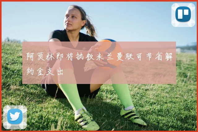 阿莫林即将执教米兰曼联可节省解约金支出