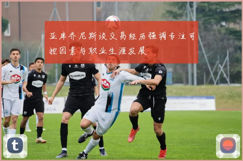 亚库乔尼斯谈交易经历强调专注可控因素与职业生涯发展