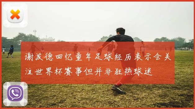 谢泼德回忆童年足球经历表示会关注世界杯赛事但并非狂热球迷