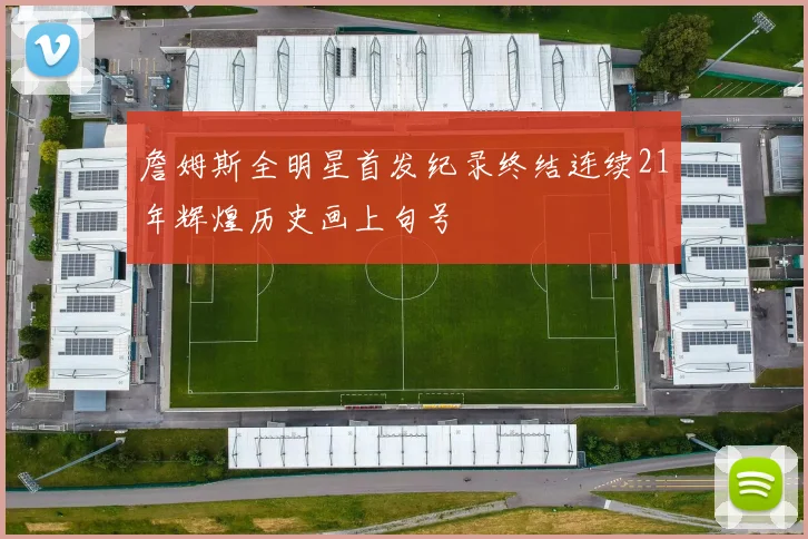 詹姆斯全明星首发纪录终结连续21年辉煌历史画上句号