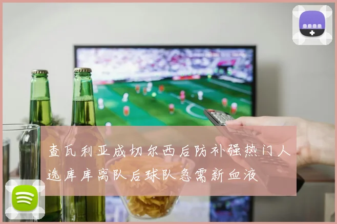查瓦利亚成切尔西后防补强热门人选库库离队后球队急需新血液