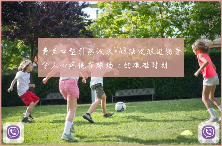费兰口型引热议求VAR助攻球进场景令人心疼他在球场上的艰难时刻