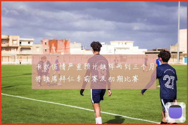卡尔伤情严重预计缺阵两到三个月将缺席拜仁季前赛及初期比赛