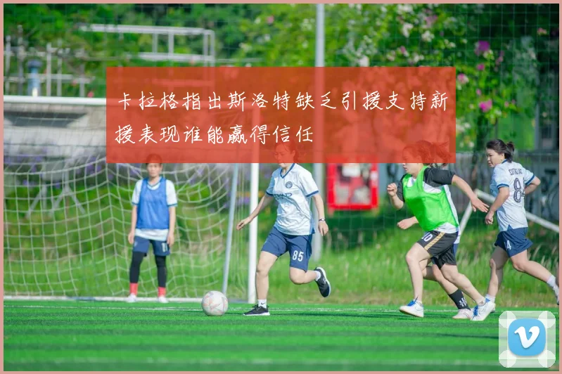 卡拉格指出斯洛特缺乏引援支持新援表现谁能赢得信任