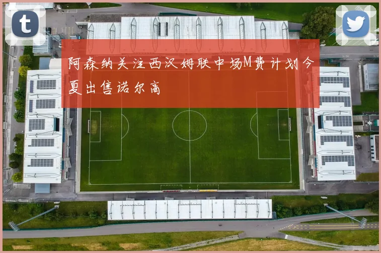 阿森纳关注西汉姆联中场M费计划今夏出售诺尔高