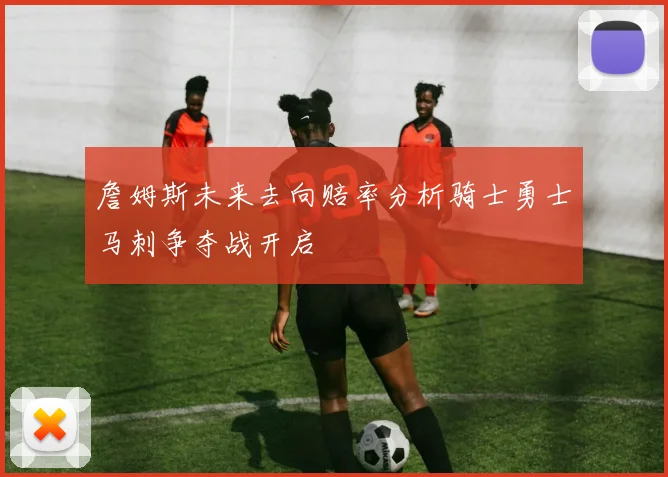 詹姆斯未来去向赔率分析骑士勇士马刺争夺战开启