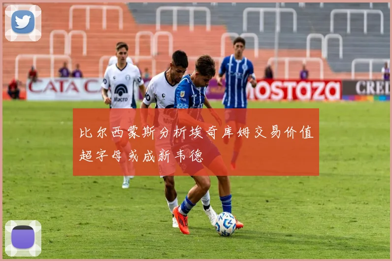 比尔西蒙斯分析埃奇库姆交易价值超字母或成新韦德
