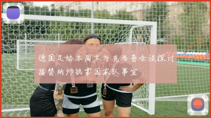 德国足协本周末与克洛普会谈探讨接替纳帅执掌国家队事宜