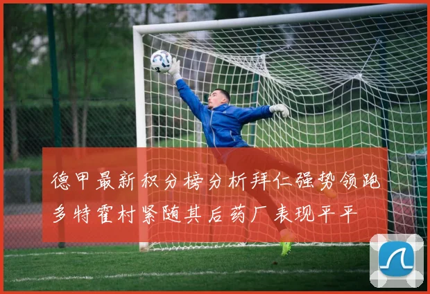 德甲最新积分榜分析拜仁强势领跑多特霍村紧随其后药厂表现平平