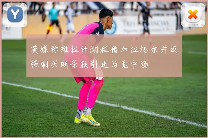英媒称维拉计划租借加拉格尔并设强制买断条款引进马竞中场