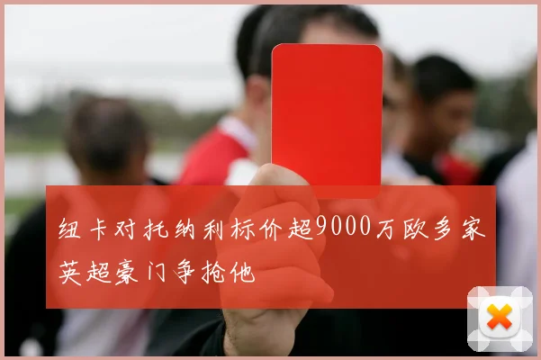 纽卡对托纳利标价超9000万欧多家英超豪门争抢他
