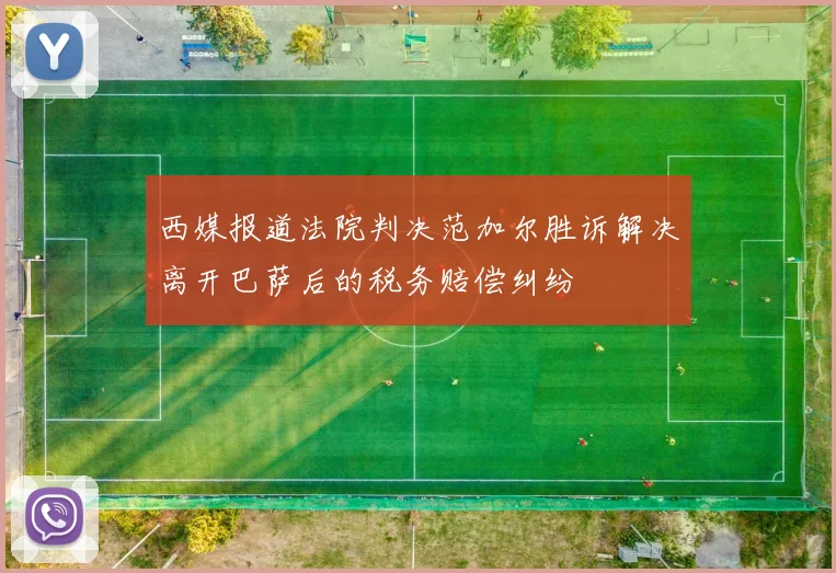 西媒报道法院判决范加尔胜诉解决离开巴萨后的税务赔偿纠纷
