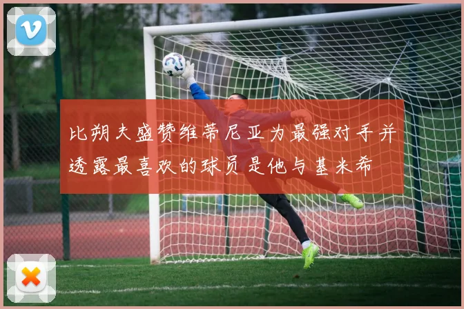 比朔夫盛赞维蒂尼亚为最强对手并透露最喜欢的球员是他与基米希