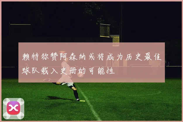 赖特称赞阿森纳或将成为历史最佳球队载入史册的可能性