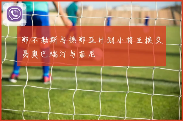 那不勒斯与热那亚计划小将互换交易奥巴瑞汀与菲尼