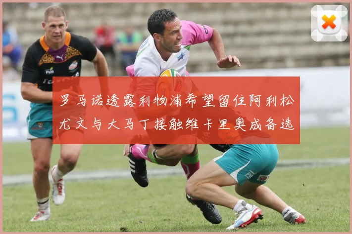 罗马诺透露利物浦希望留住阿利松尤文与大马丁接触维卡里奥成备选