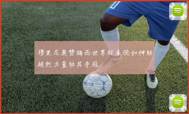 穆里尼奥赞梅西世界杯表现如神助超然力量助其夺冠