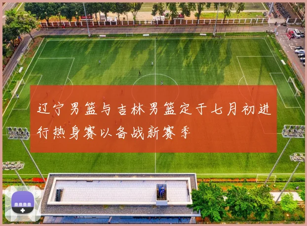 辽宁男篮与吉林男篮定于七月初进行热身赛以备战新赛季