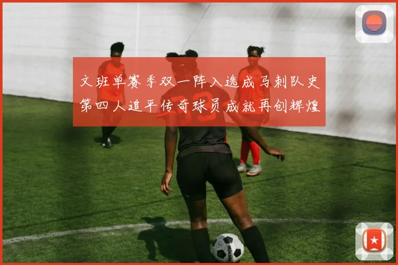 文班单赛季双一阵入选成马刺队史第四人追平传奇球员成就再创辉煌