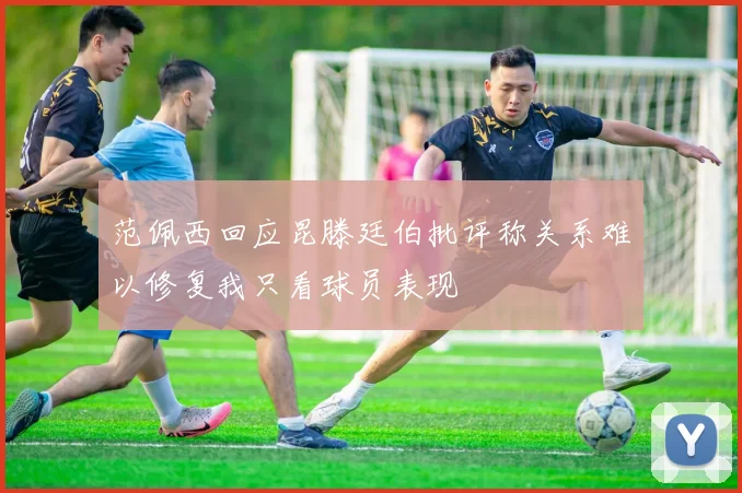 范佩西回应昆滕廷伯批评称关系难以修复我只看球员表现