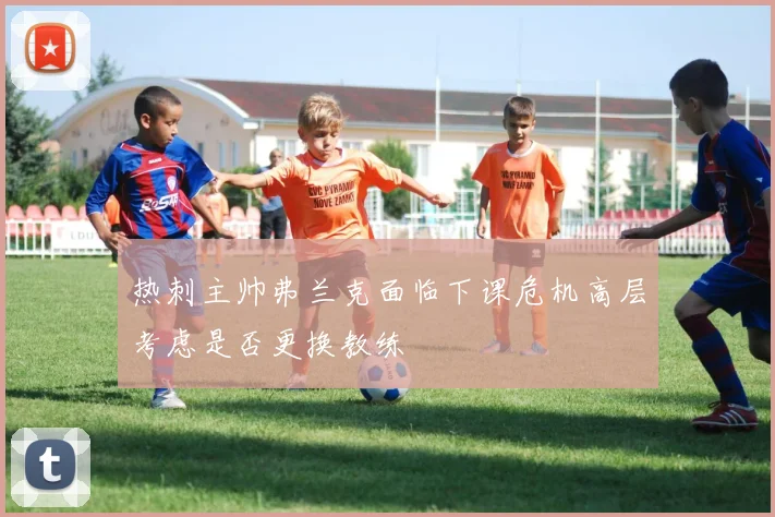 热刺主帅弗兰克面临下课危机高层考虑是否更换教练