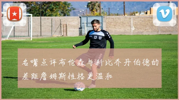 名嘴点评布伦森与科比乔丹伯德的差距詹姆斯性格更温和